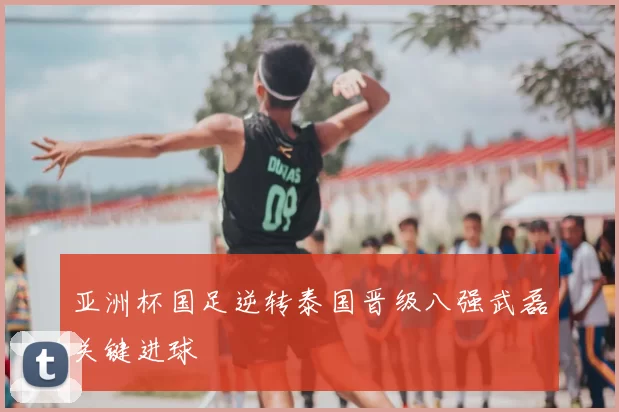 亚洲杯国足逆转泰国晋级八强武磊关键进球