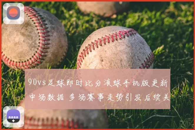 90vs足球即时比分滚球手机版更新中场数据 多场赛事走势引发后续关注