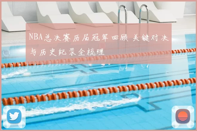 NBA总决赛历届冠军回顾 关键对决与历史纪录全梳理