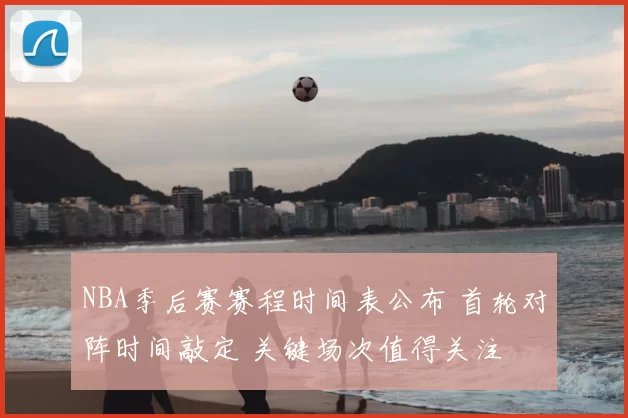 NBA季后赛赛程时间表公布 首轮对阵时间敲定 关键场次值得关注