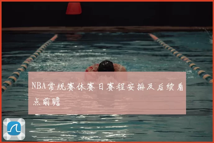 NBA常规赛休赛日赛程安排及后续看点前瞻