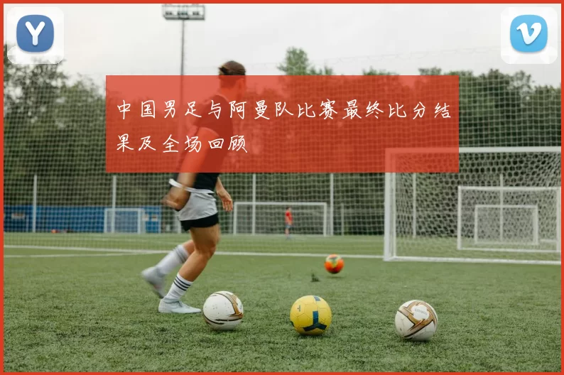 中国男足与阿曼队比赛最终比分结果及全场回顾