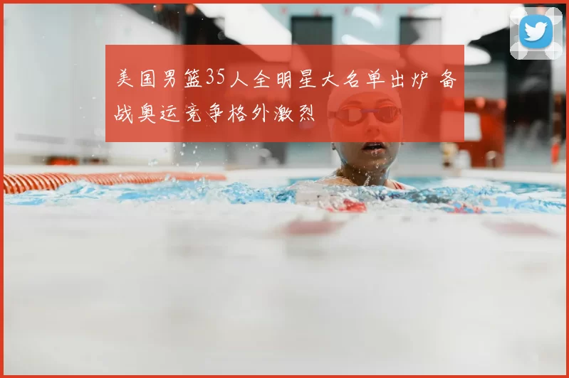 美国男篮35人全明星大名单出炉 备战奥运竞争格外激烈