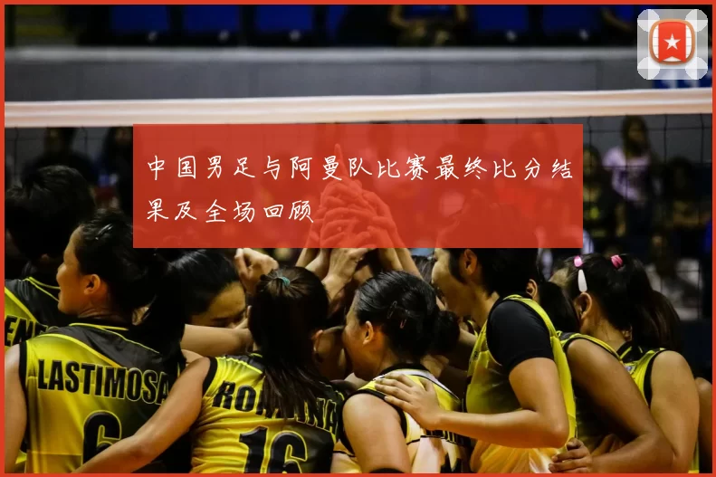 中国男足与阿曼队比赛最终比分结果及全场回顾