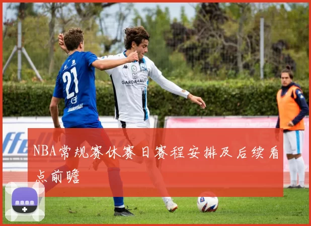 NBA常规赛休赛日赛程安排及后续看点前瞻