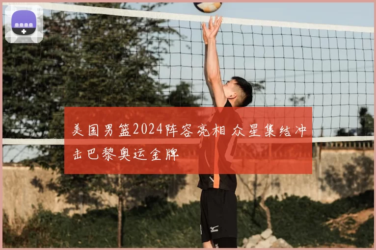 美国男篮2024阵容亮相 众星集结冲击巴黎奥运金牌