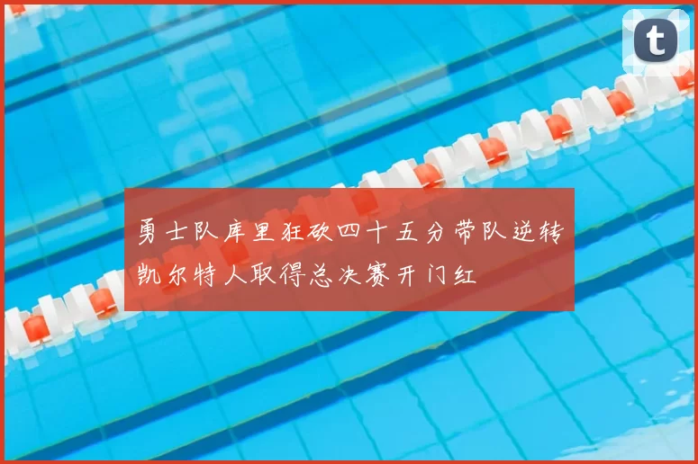 勇士队库里狂砍四十五分带队逆转凯尔特人取得总决赛开门红