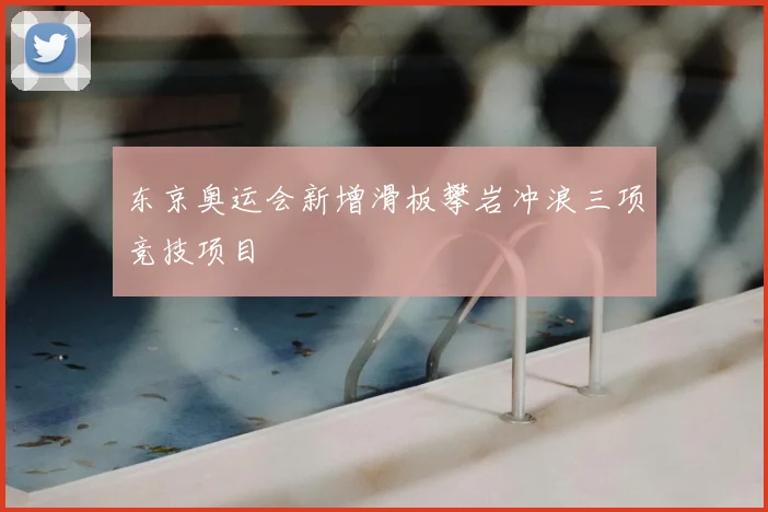 东京奥运会新增滑板攀岩冲浪三项竞技项目
