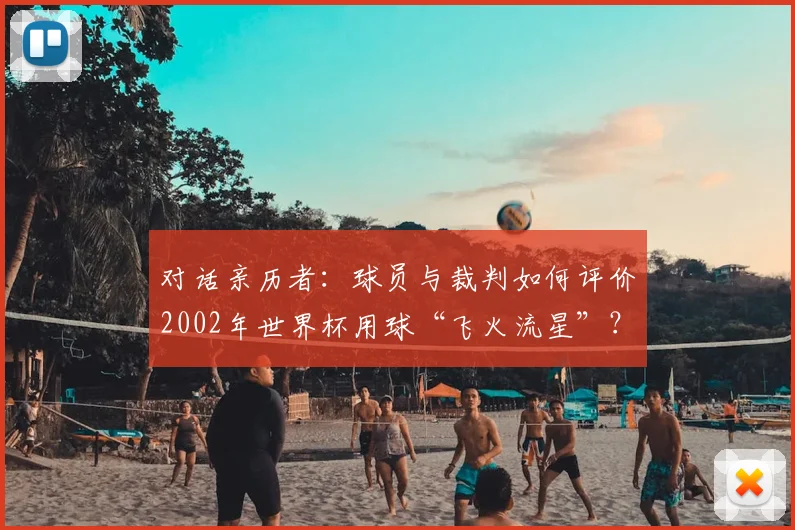 对话亲历者:球员与裁判如何评价2002年世界杯用球“飞火流星”?