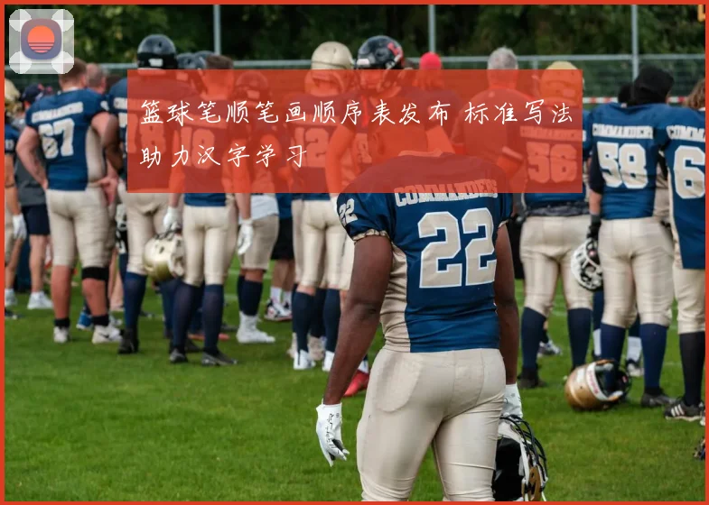 篮球笔顺笔画顺序表发布 标准写法助力汉字学习