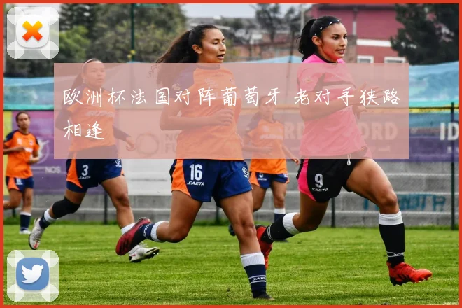 欧洲杯法国对阵葡萄牙 老对手狭路相逢