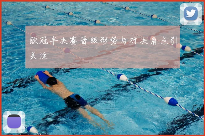 欧冠半决赛晋级形势与对决看点引关注