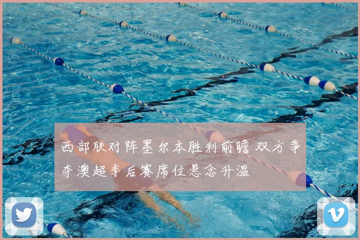 西部联对阵墨尔本胜利前瞻 双方争夺澳超季后赛席位悬念升温