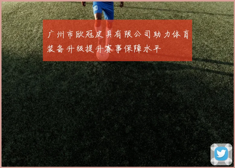 广州市欧冠皮具有限公司助力体育装备升级提升赛事保障水平