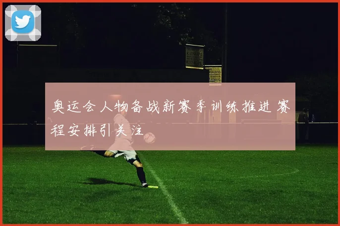 奥运会人物备战新赛季训练推进 赛程安排引关注