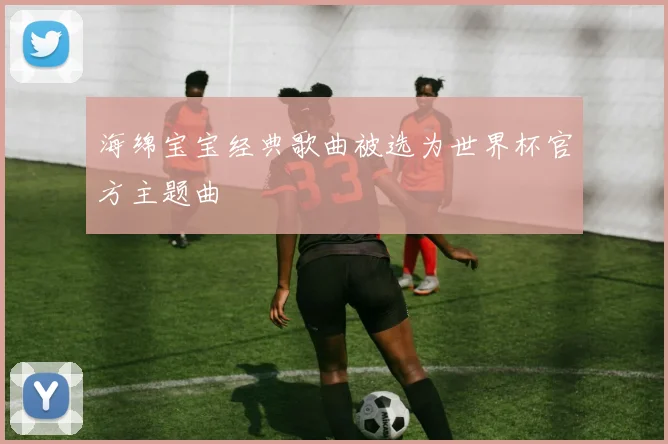海绵宝宝经典歌曲被选为世界杯官方主题曲