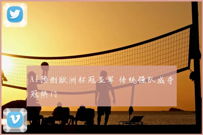 AI预测欧洲杯冠亚军 传统强队成夺冠热门
