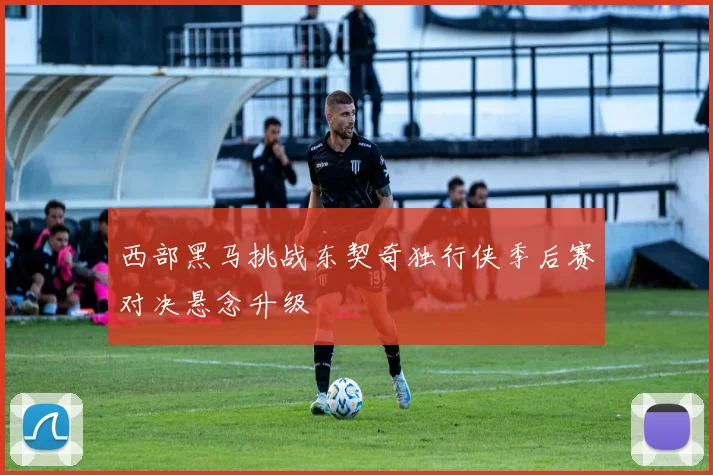 西部黑马挑战东契奇独行侠季后赛对决悬念升级