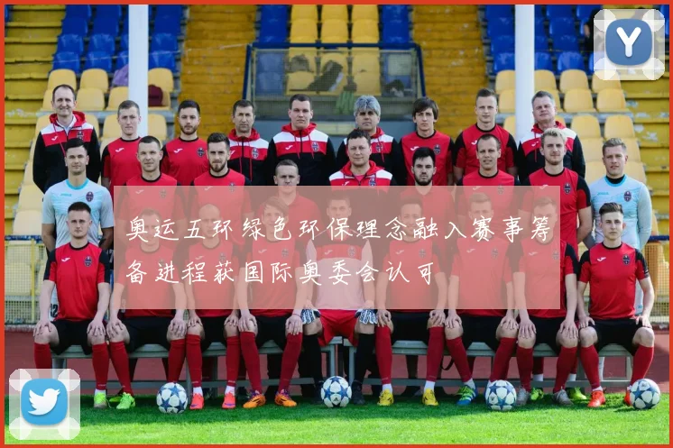 奥运五环绿色环保理念融入赛事筹备进程获国际奥委会认可